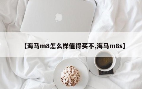 【海马m8怎么样值得买不,海马m8s】