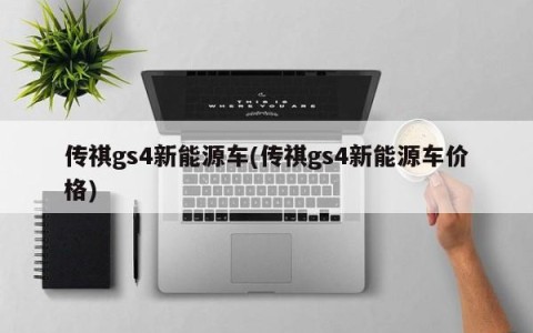 传祺gs4新能源车(传祺gs4新能源车价格)